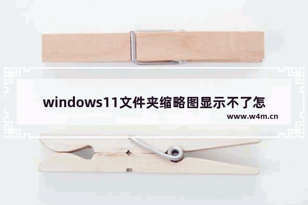 windows11文件夹缩略图显示不了怎么办 windows11文件夹缩略图显示不了解决办法