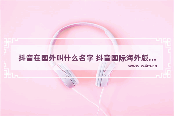 抖音在国外叫什么名字 抖音国际海外版称号