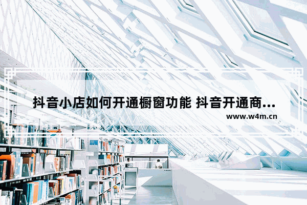 抖音小店如何开通橱窗功能 抖音开通商品橱窗的步骤