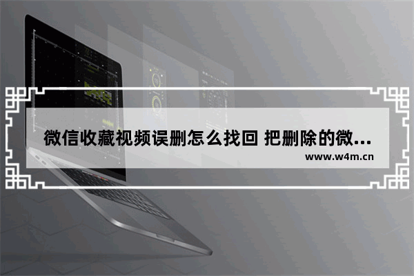 微信收藏视频误删怎么找回 把删除的微信内容恢复