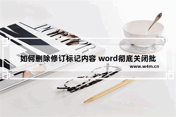 如何删除修订标记内容 word彻底关闭批注模式