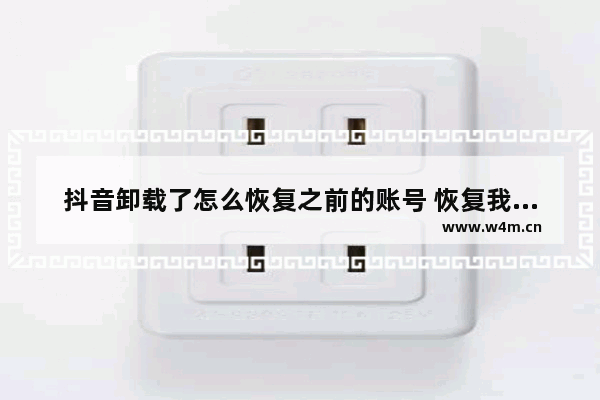 抖音卸载了怎么恢复之前的账号 恢复我原来的抖音方法