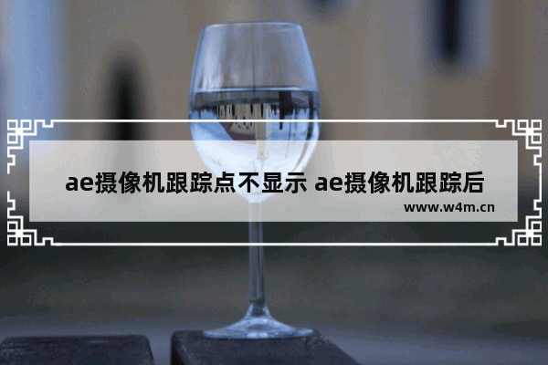 ae摄像机跟踪点不显示 ae摄像机跟踪后无法选点的原因