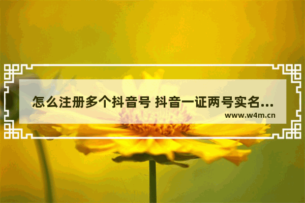 怎么注册多个抖音号 抖音一证两号实名认证方法