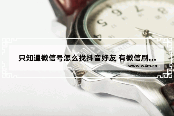 只知道微信号怎么找抖音好友 有微信刷到别人抖音