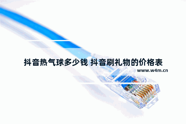 抖音热气球多少钱 抖音刷礼物的价格表