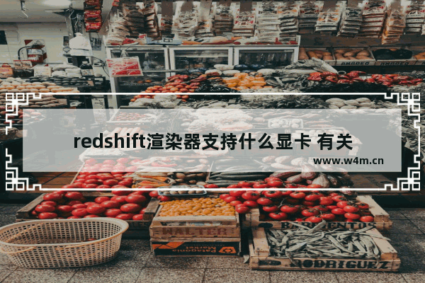 redshift渲染器支持什么显卡 有关redshift硬件建议