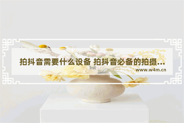 拍抖音需要什么设备 拍抖音必备的拍摄工具介绍