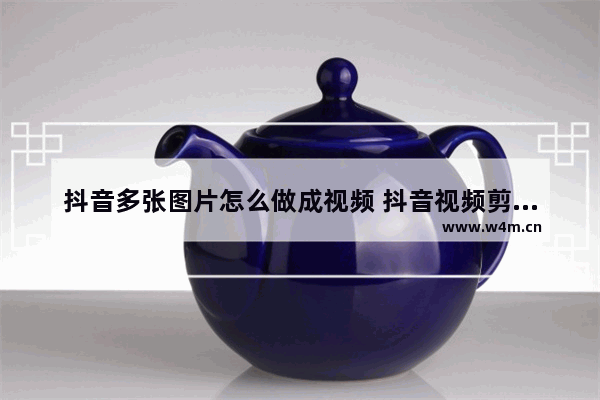 抖音多张图片怎么做成视频 抖音视频剪辑制作工具