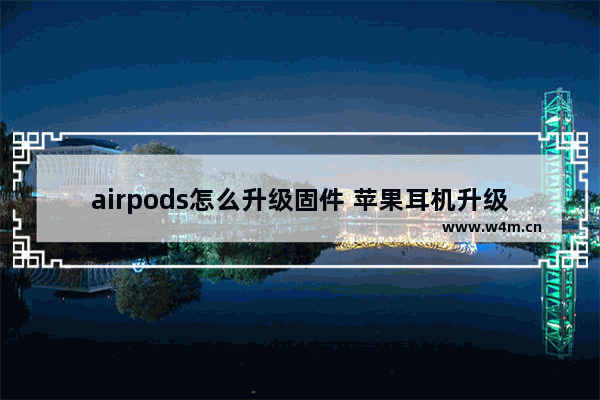 airpods怎么升级固件 苹果耳机升级固件步骤