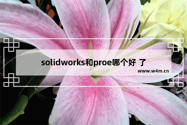 solidworks和proe哪个好 了解solidworks和proe的区别