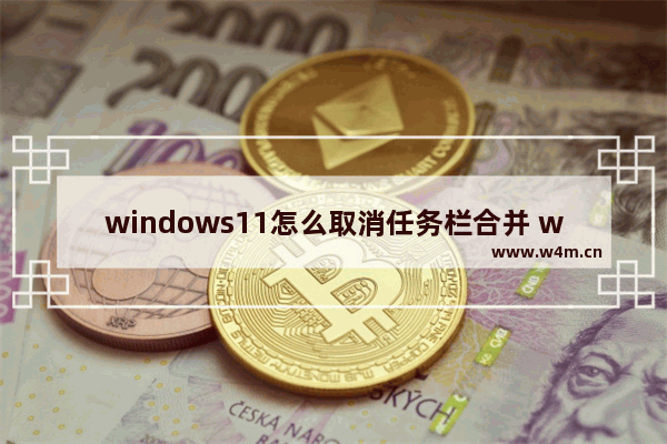 windows11怎么取消任务栏合并 windows11取消任务栏合并操作方法