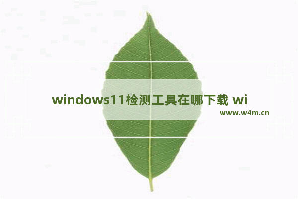 windows11检测工具在哪下载 windows11检测工具怎么下载