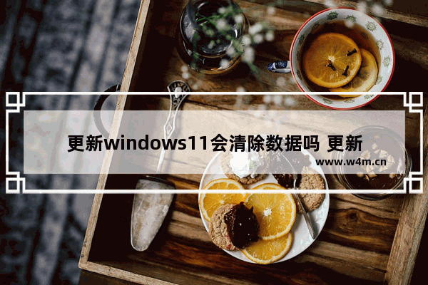 更新windows11会清除数据吗 更新windows11会不会清除数据