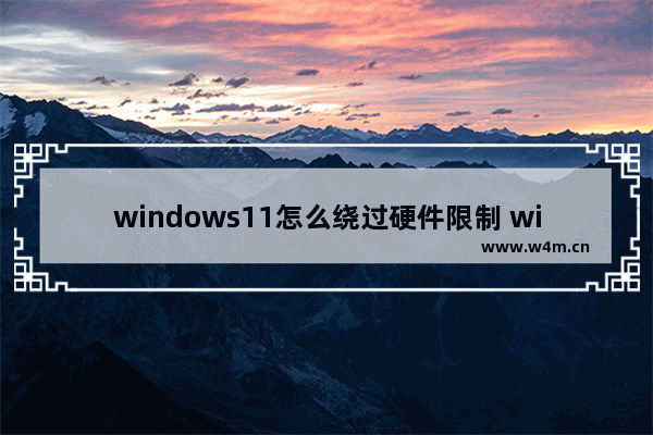 windows11怎么绕过硬件限制 windows11绕过硬件限制方法