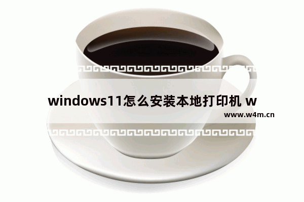 windows11怎么安装本地打印机 windows11添加打印机的方法和步骤