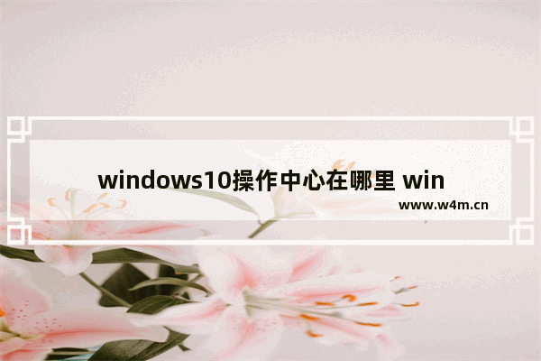 windows10操作中心在哪里 windows10操作中心位置一览