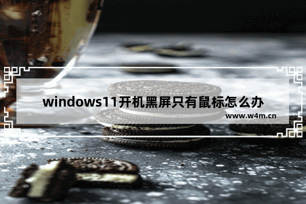 windows11开机黑屏只有鼠标怎么办 windows11开机黑屏只有鼠标解决方法