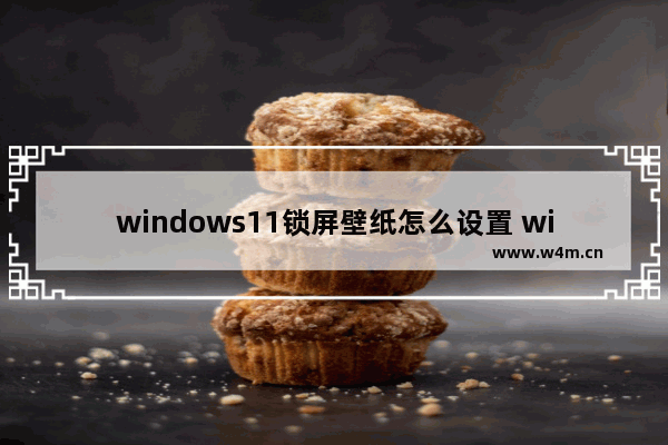 windows11锁屏壁纸怎么设置 windows11锁屏壁纸设置方法