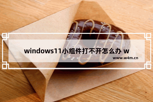 windows11小组件打不开怎么办 windows11小组件打不开解决办法