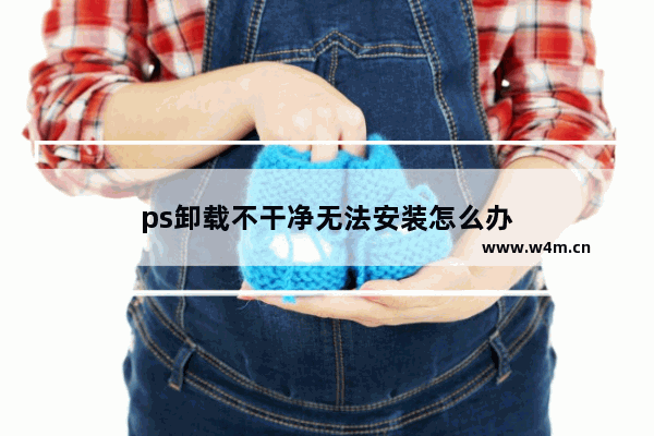 ps卸载不干净无法安装怎么办