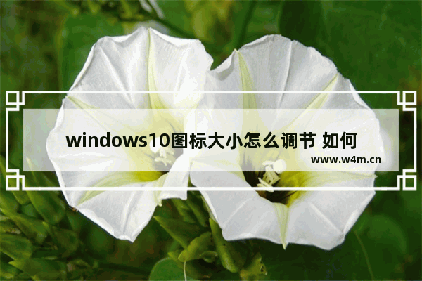 windows10图标大小怎么调节 如何调整windows10图标大小