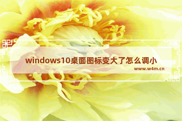 windows10桌面图标变大了怎么调小 windows10桌面图标太大怎么调小