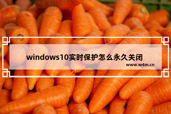 windows10实时保护怎么永久关闭 windows10实时保护永久关闭方法