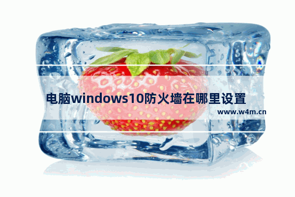 电脑windows10防火墙在哪里设置 windows10系统的防火墙在哪设置