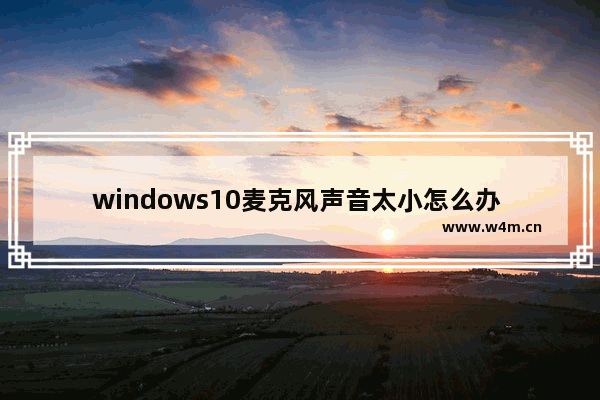 windows10麦克风声音太小怎么办 windows10麦克风声音太小解决办法