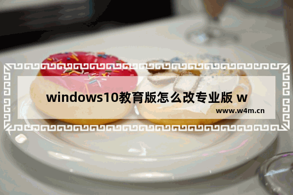 windows10教育版怎么改专业版 windows10教育版如何变为专业版