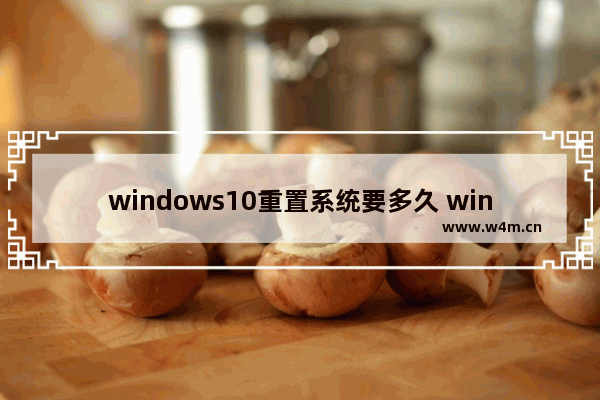 windows10重置系统要多久 windows10重置系统要多长时间