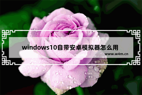 windows10自带安卓模拟器怎么用 windows10自带安卓模拟器使用方法