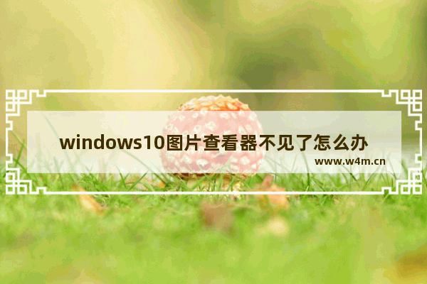 windows10图片查看器不见了怎么办 windows10图片查看器不见了解决办法