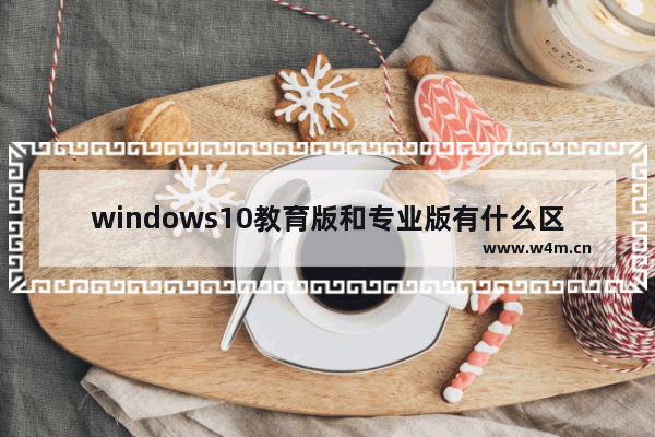 windows10教育版和专业版有什么区别  windows10教育版和专业版的区别