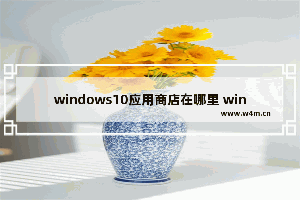 windows10应用商店在哪里 windows10应用商店打开教程