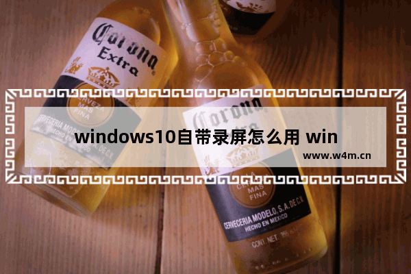 windows10自带录屏怎么用 windows10自带录屏使用方法