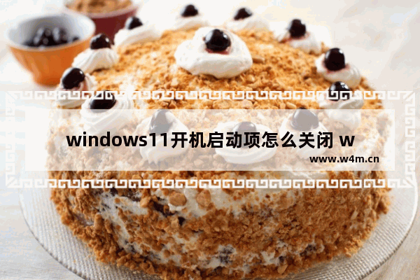 windows11开机启动项怎么关闭 windows11怎么关闭自启动