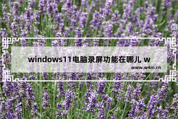 windows11电脑录屏功能在哪儿 windows11电脑怎么录屏