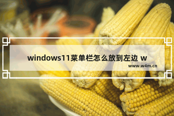 windows11菜单栏怎么放到左边 windows11怎么把开始菜单放到左边