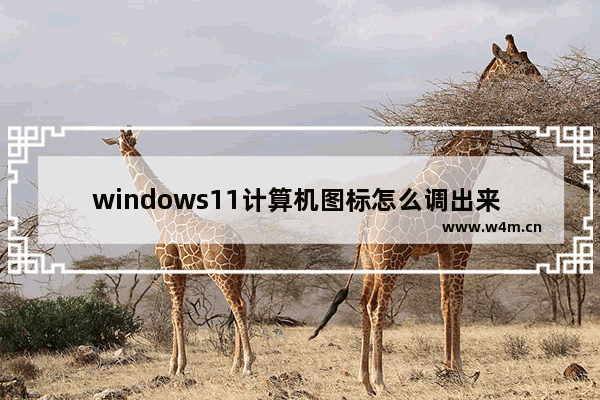 windows11计算机图标怎么调出来 windows11我的电脑图标怎么调出来