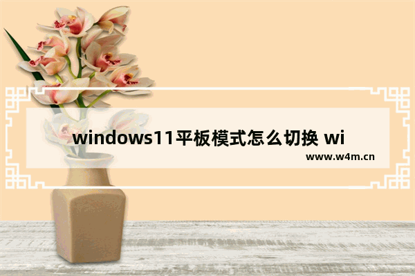 windows11平板模式怎么切换 windows11平板模式切换教程