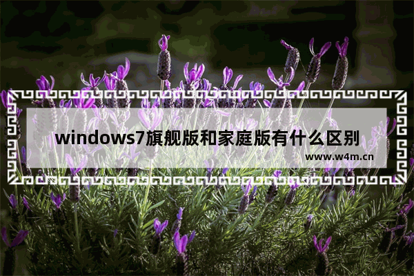 windows7旗舰版和家庭版有什么区别 windows7家庭版和旗舰版区别