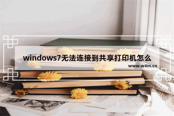 windows7无法连接到共享打印机怎么办 windows7无法连接到共享打印机解决方法