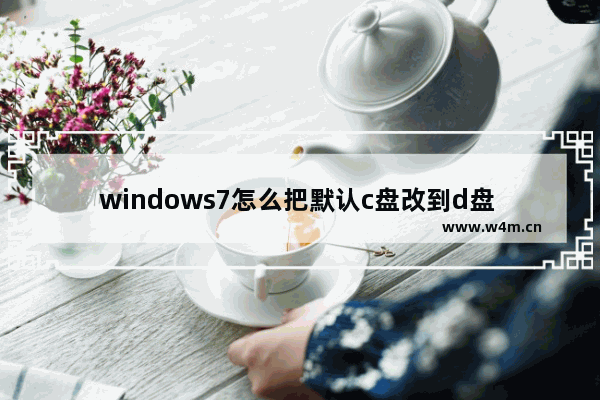 windows7怎么把默认c盘改到d盘 windows7把默认c盘改到d盘的方法