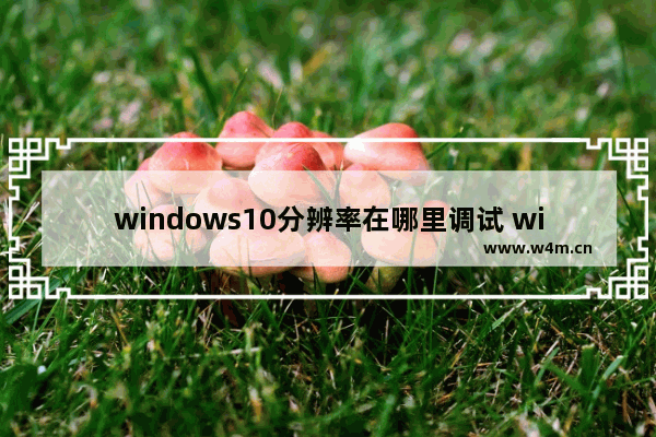 windows10分辨率在哪里调试 windows10分辨率设置方法