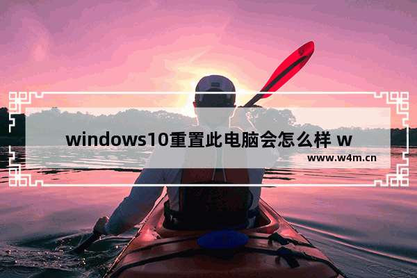 windows10重置此电脑会怎么样 windows10电脑重置后就咋样了