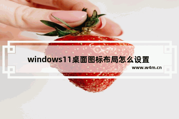 windows11桌面图标布局怎么设置 windows11桌面图标布局设置方法