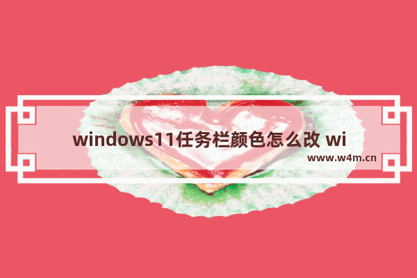 windows11任务栏颜色怎么改 windows11怎么更改任务栏颜色