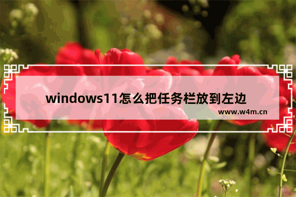 windows11怎么把任务栏放到左边 windows11如何把任务栏放到左边